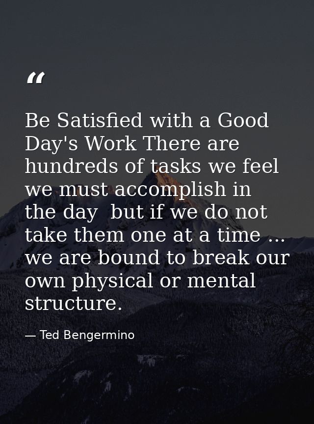 Be Satisfied with a Good Day's Work There are hundreds of tasks we feel we must accomplish in the day  but if we do not  — Ted Bengermino