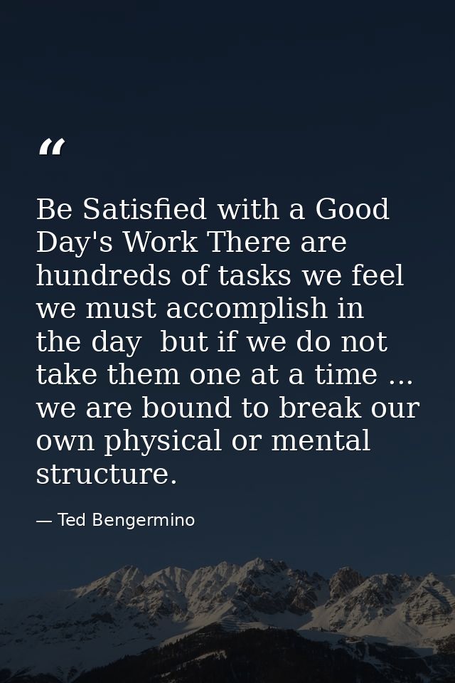 Be Satisfied with a Good Day's Work There are hundreds of tasks we feel we must accomplish in the day  but if we do not  — Ted Bengermino