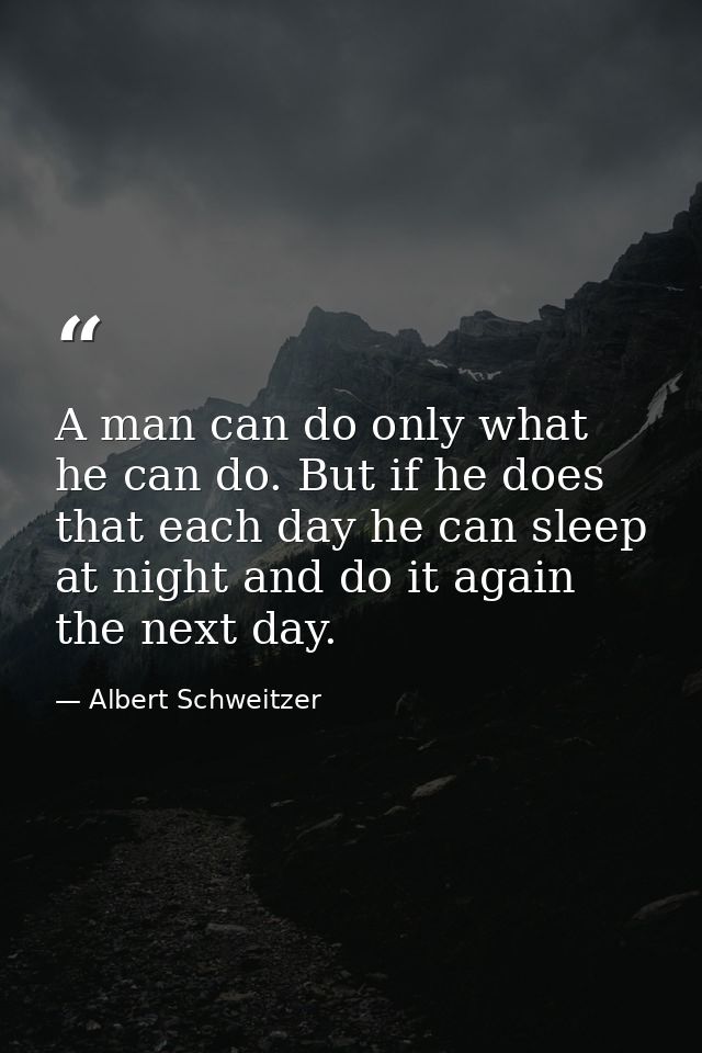 A man can do only what he can do. But if he does that each day he can sleep at night and do it again the next day. — Albert Schweitzer