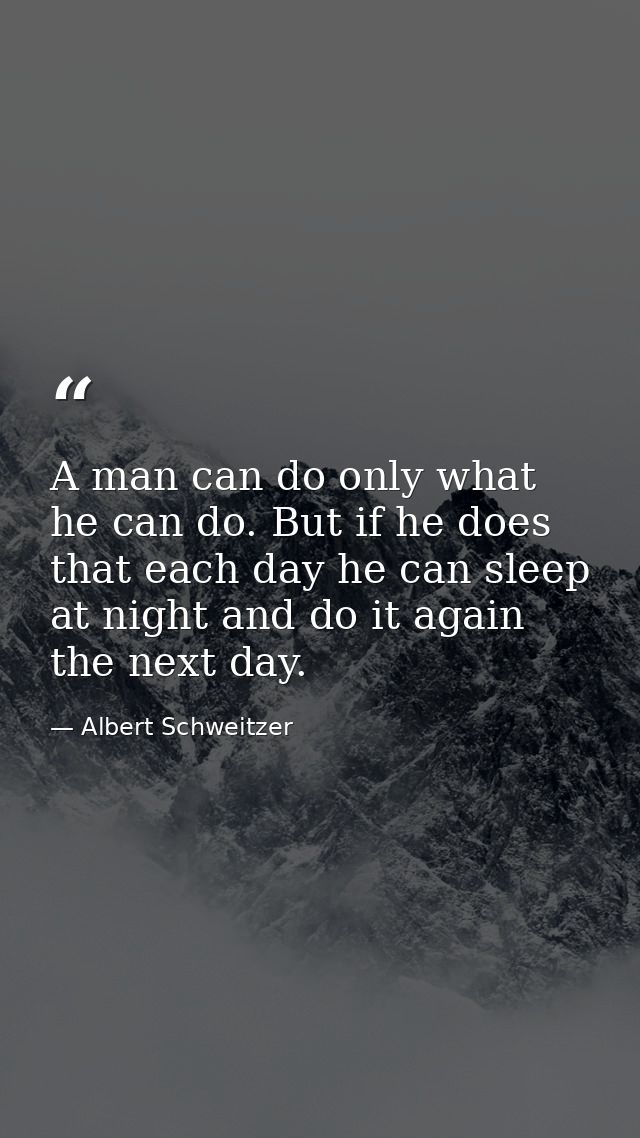 A man can do only what he can do. But if he does that each day he can sleep at night and do it again the next day. — Albert Schweitzer