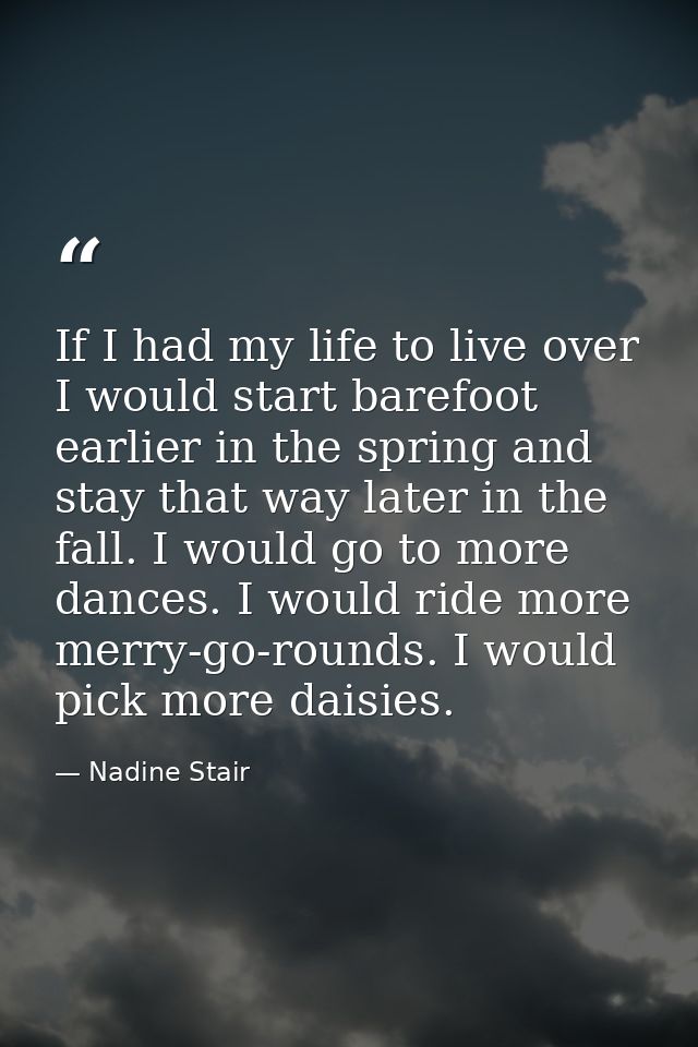If I had my life to live over  I would start barefoot earlier in the spring and stay that way later in the fall. I would — Nadine Stair