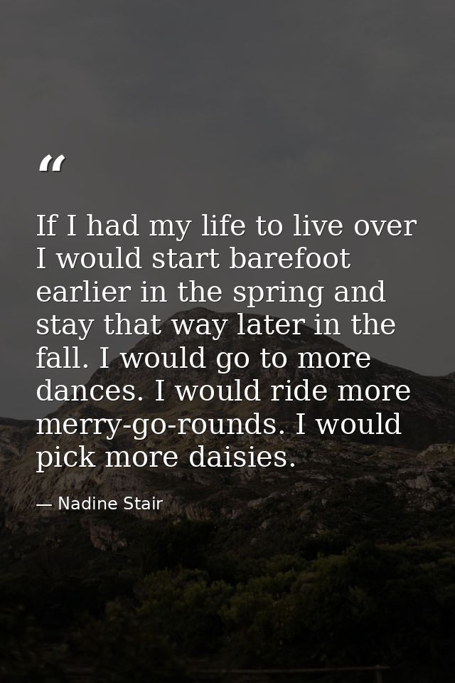 If I had my life to live over  I would start barefoot earlier in the spring and stay that way later in the fall. I would — Nadine Stair
