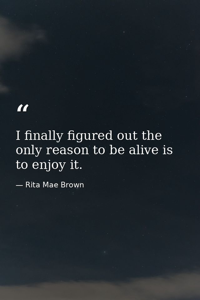 I finally figured out the only reason to be alive is to enjoy it. — Rita Mae Brown