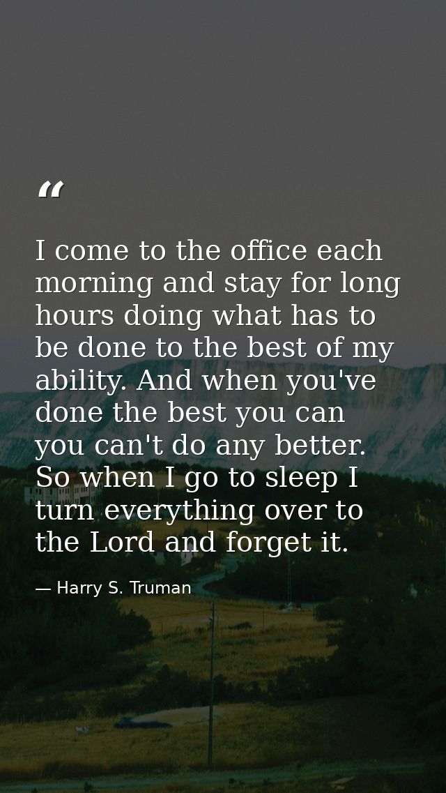 I come to the office each morning and stay for long hours doing what has to be done to the best of my ability. And when  — Harry S. Truman