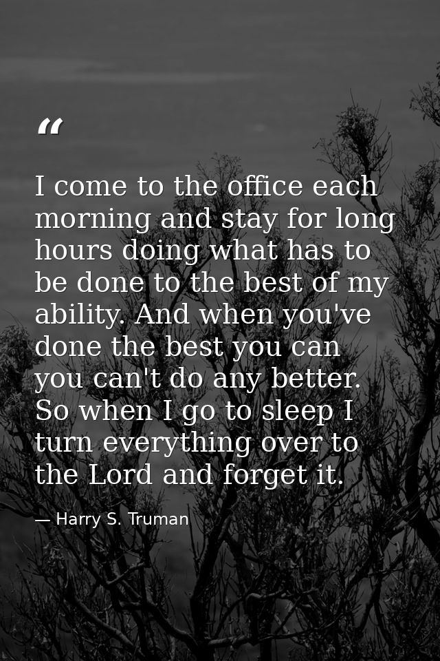 I come to the office each morning and stay for long hours doing what has to be done to the best of my ability. And when  — Harry S. Truman