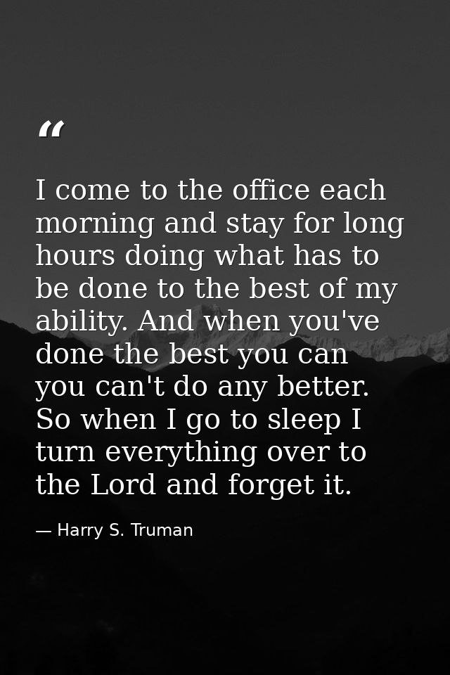 I come to the office each morning and stay for long hours doing what has to be done to the best of my ability. And when  — Harry S. Truman