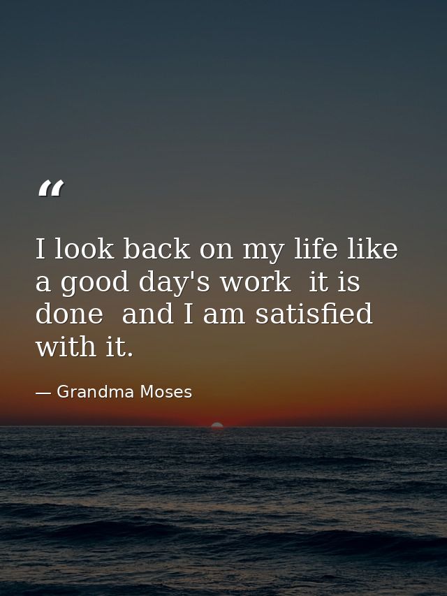I look back on my life like a good day's work  it is done  and I am satisfied with it. — Grandma Moses