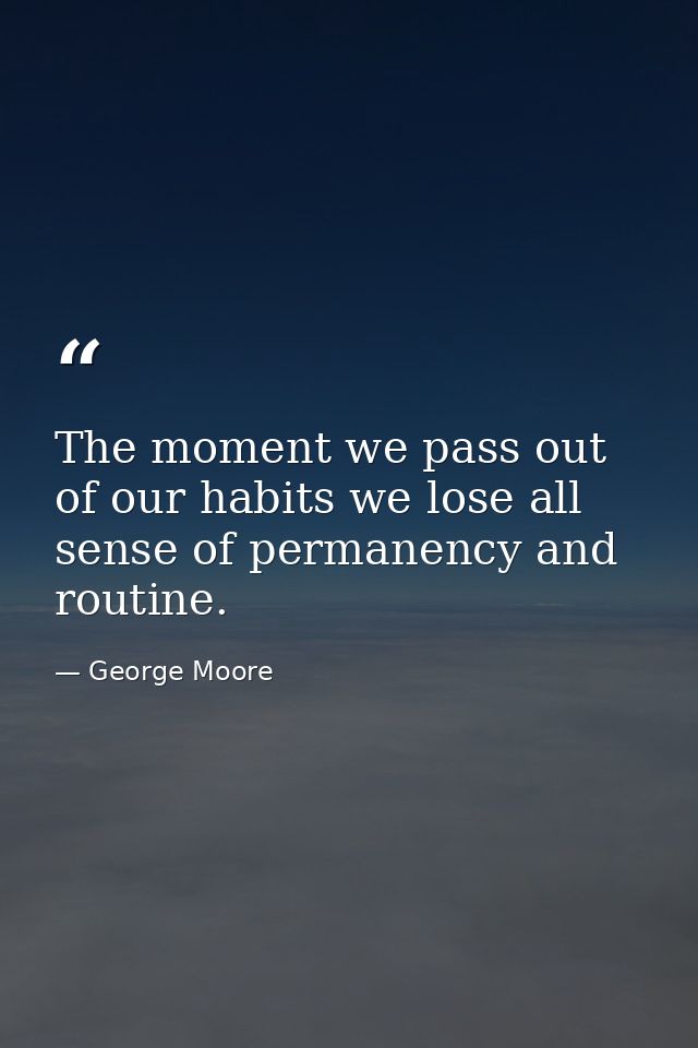 The moment we pass out of our habits we lose all sense of permanency and routine. — George Moore