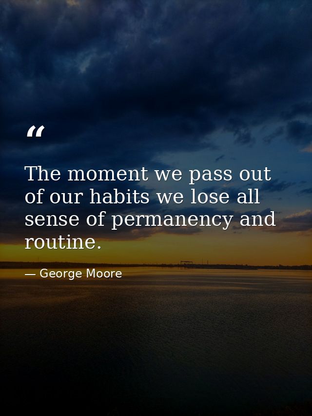 The moment we pass out of our habits we lose all sense of permanency and routine. — George Moore