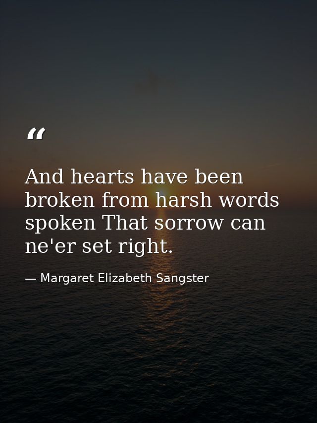And hearts have been broken from harsh words spoken That sorrow can ne'er set right. — Margaret Elizabeth Sangster