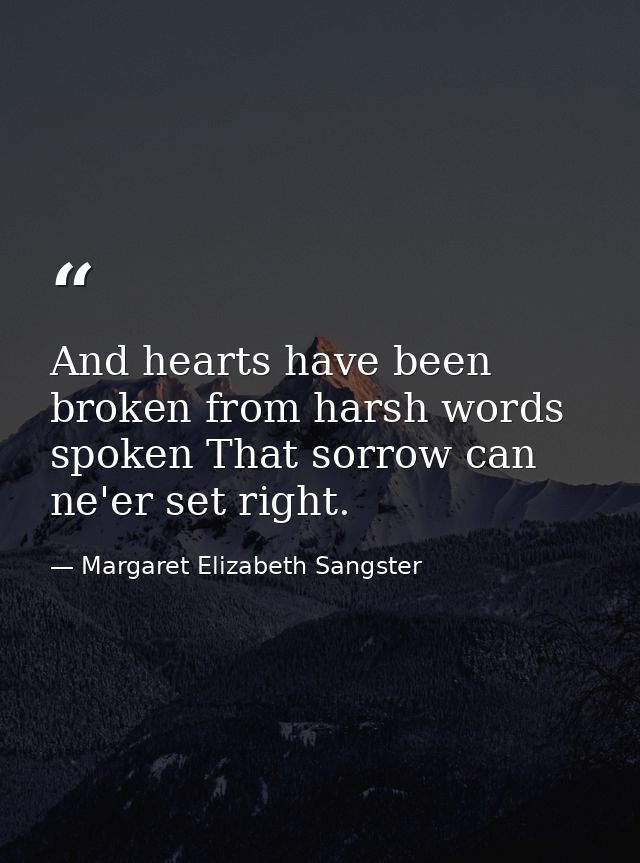 And hearts have been broken from harsh words spoken That sorrow can ne'er set right. — Margaret Elizabeth Sangster