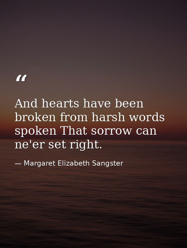 And hearts have been broken from harsh words spoken That sorrow can ne'er set right. — Margaret Elizabeth Sangster