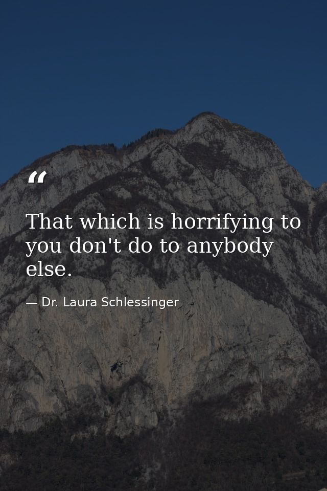 That which is horrifying to you don't do to anybody else. — Dr. Laura Schlessinger
