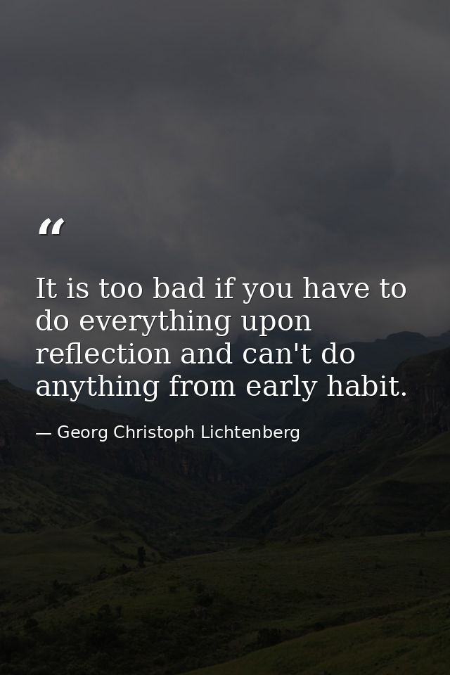 It is too bad if you have to do everything upon reflection and can't do anything from early habit. — Georg Christoph Lichtenberg