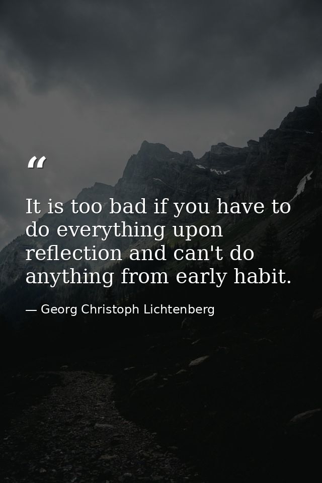 It is too bad if you have to do everything upon reflection and can't do anything from early habit. — Georg Christoph Lichtenberg