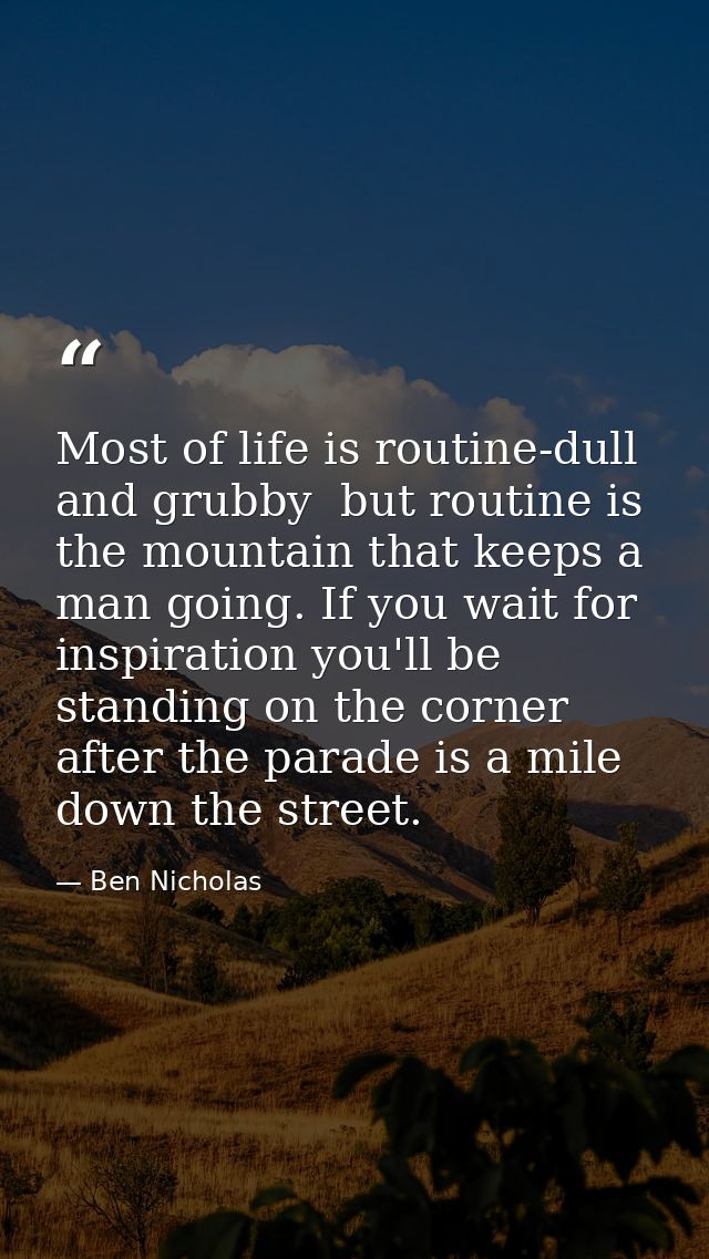Most of life is routine-dull and grubby  but routine is the mountain that keeps a man going. If you wait for inspiration — Ben Nicholas