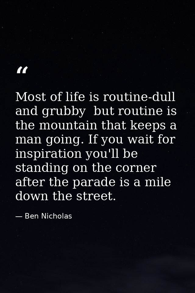 Most of life is routine-dull and grubby  but routine is the mountain that keeps a man going. If you wait for inspiration — Ben Nicholas