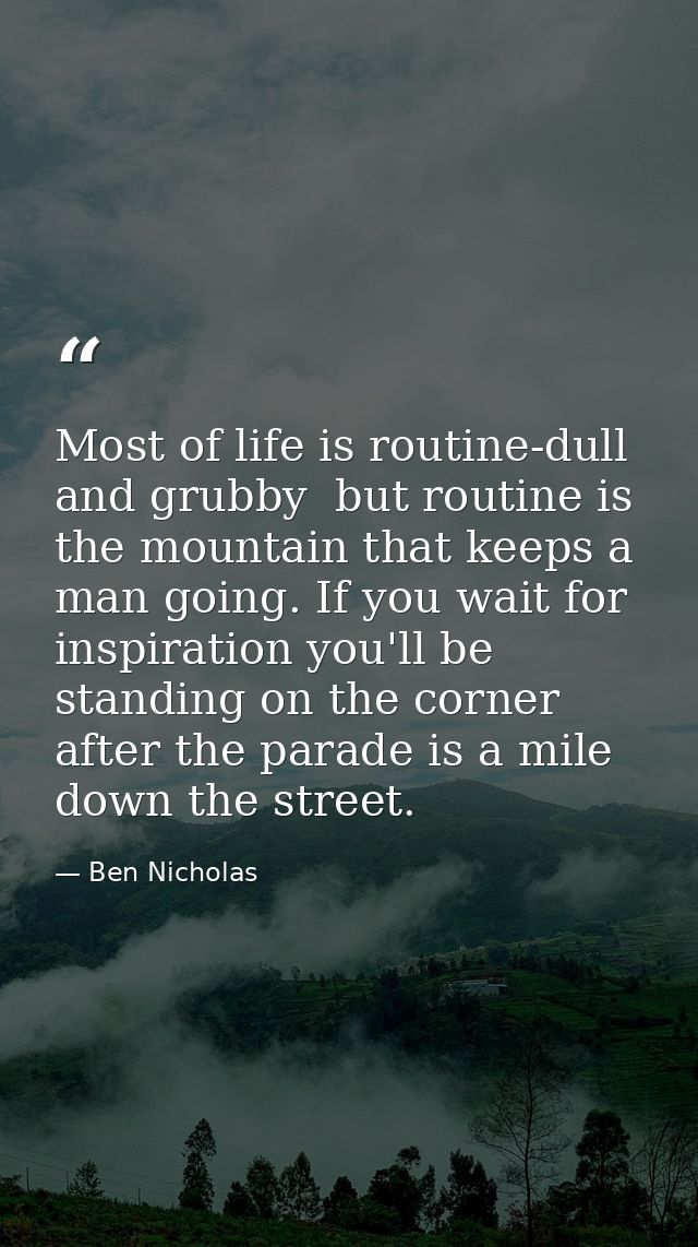 Most of life is routine-dull and grubby  but routine is the mountain that keeps a man going. If you wait for inspiration — Ben Nicholas