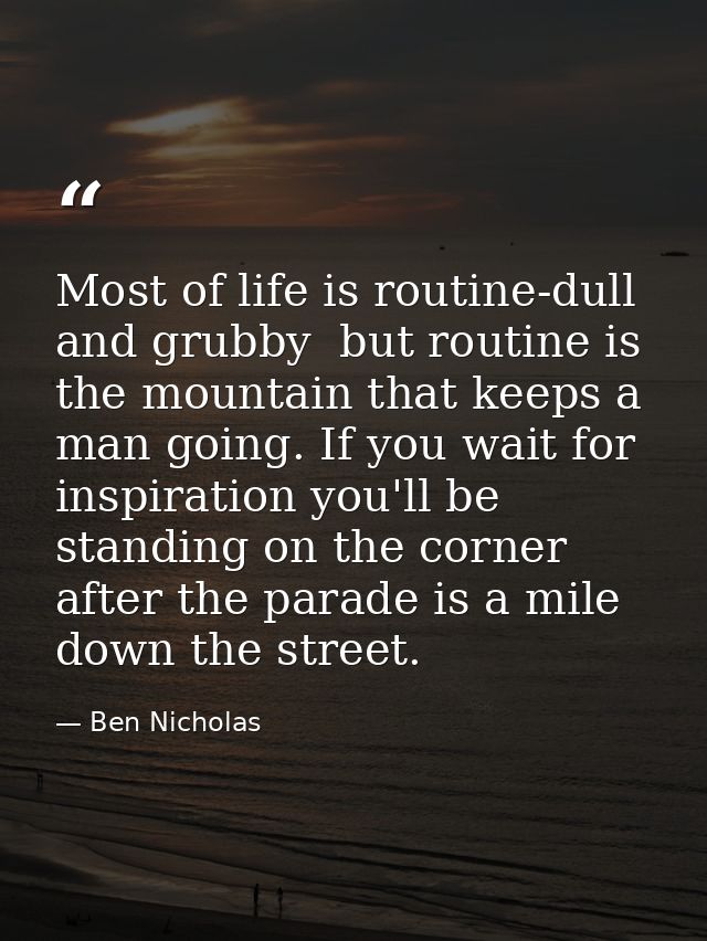 Most of life is routine-dull and grubby  but routine is the mountain that keeps a man going. If you wait for inspiration — Ben Nicholas