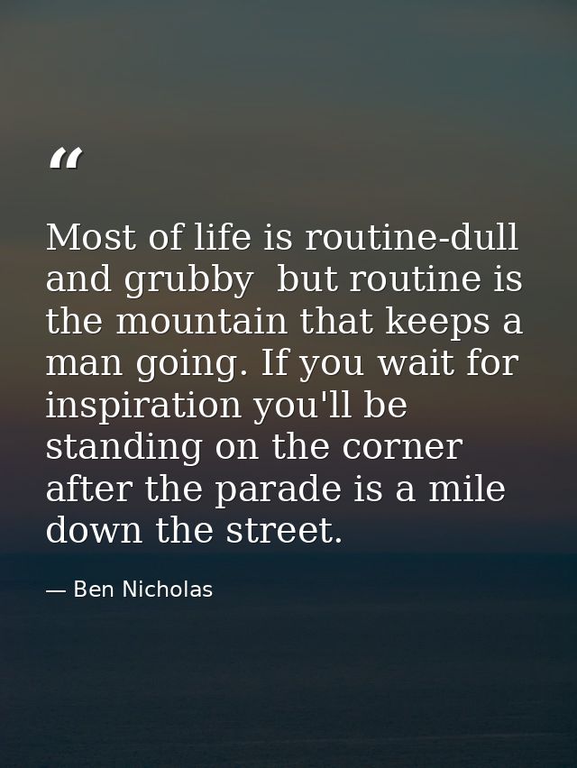 Most of life is routine-dull and grubby  but routine is the mountain that keeps a man going. If you wait for inspiration — Ben Nicholas