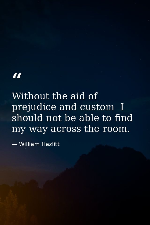 Without the aid of prejudice and custom  I should not be able to find my way across the room. — William Hazlitt