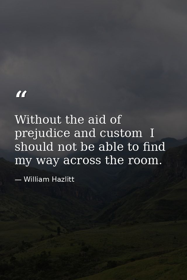 Without the aid of prejudice and custom  I should not be able to find my way across the room. — William Hazlitt