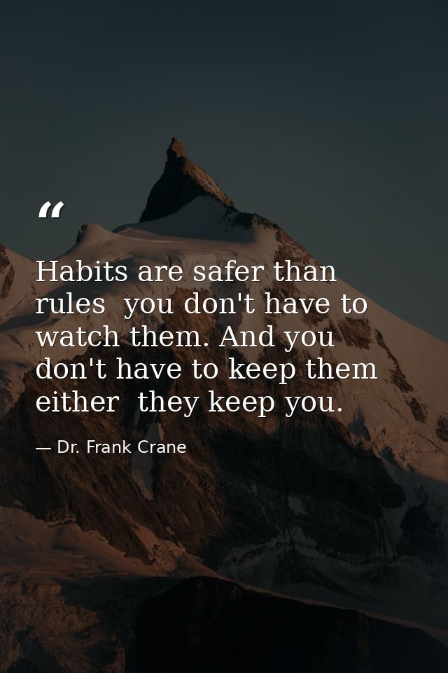 Habits are safer than rules  you don't have to watch them. And you don't have to keep them  either  they keep you. — Dr. Frank Crane