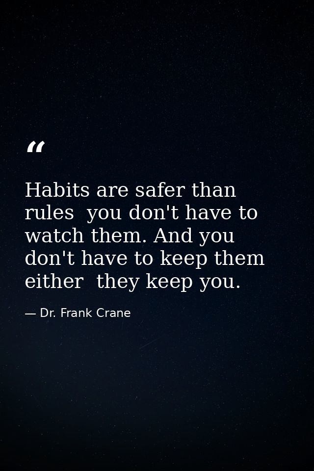 Habits are safer than rules  you don't have to watch them. And you don't have to keep them  either  they keep you. — Dr. Frank Crane