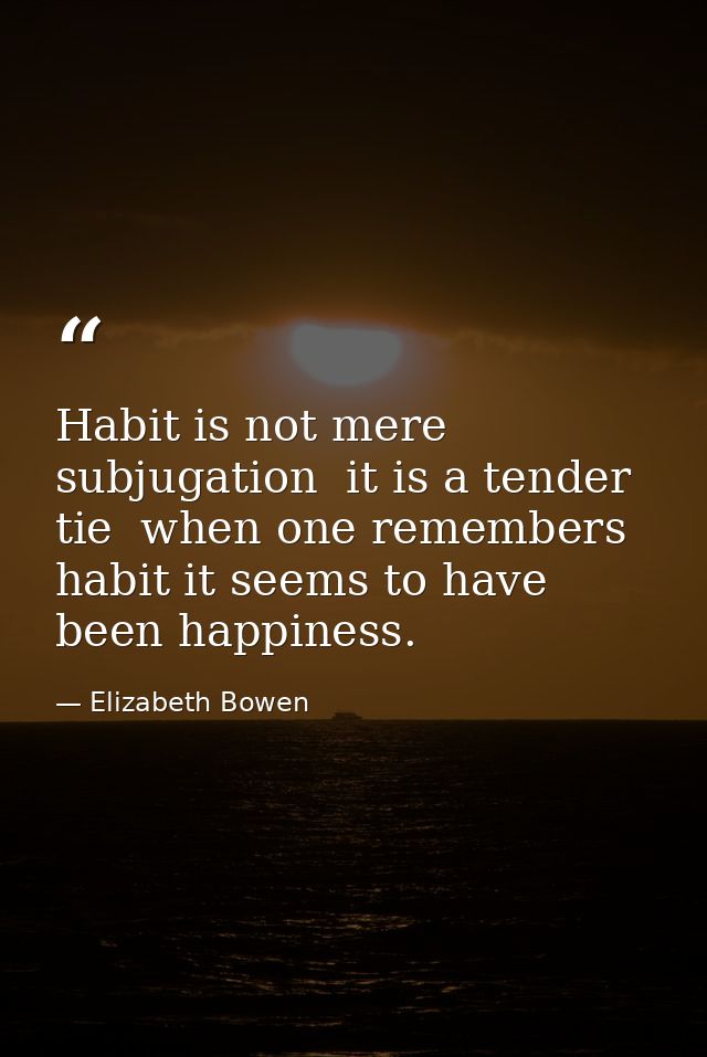 Habit is not mere subjugation  it is a tender tie  when one remembers habit it seems to have been happiness. — Elizabeth Bowen