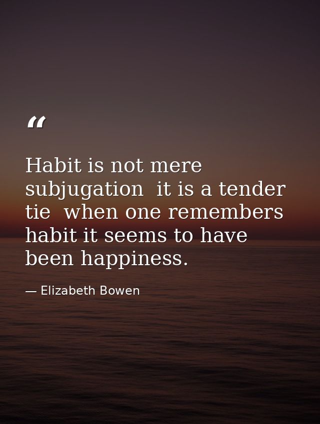 Habit is not mere subjugation  it is a tender tie  when one remembers habit it seems to have been happiness. — Elizabeth Bowen