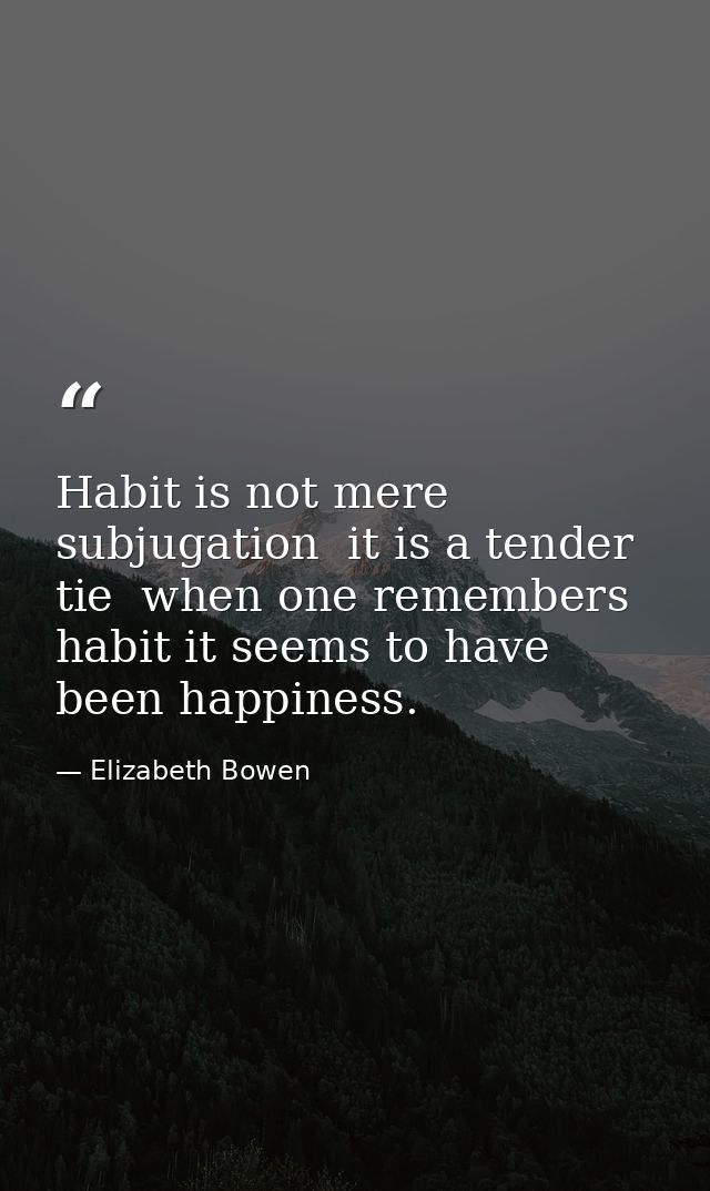 Habit is not mere subjugation  it is a tender tie  when one remembers habit it seems to have been happiness. — Elizabeth Bowen