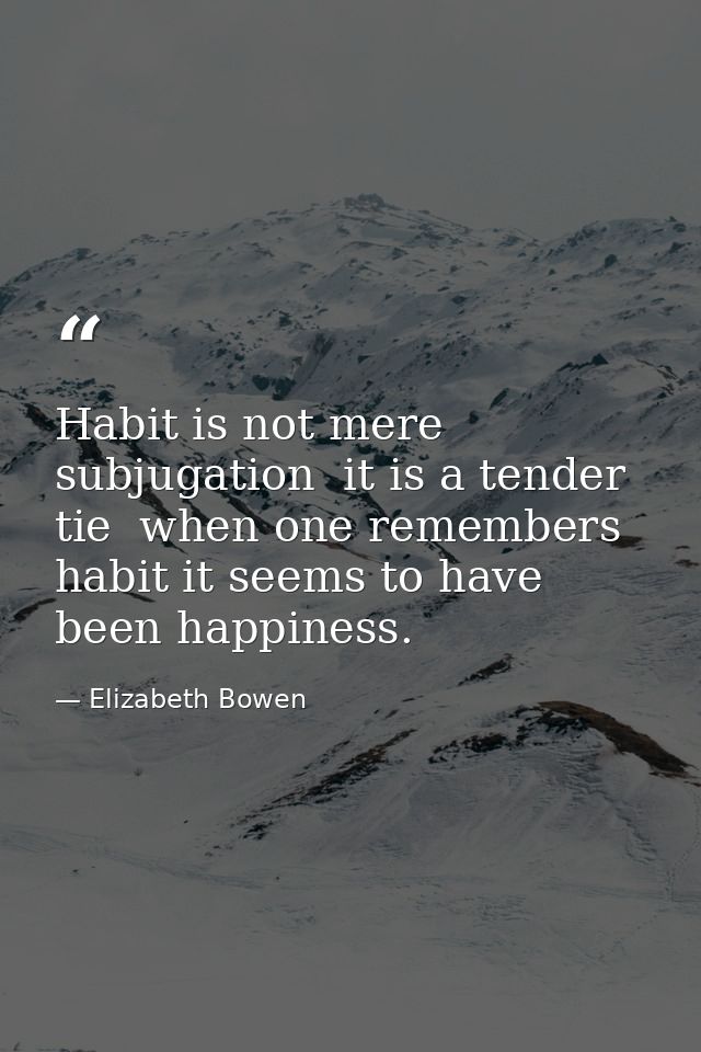 Habit is not mere subjugation  it is a tender tie  when one remembers habit it seems to have been happiness. — Elizabeth Bowen