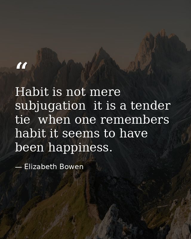 Habit is not mere subjugation  it is a tender tie  when one remembers habit it seems to have been happiness. — Elizabeth Bowen