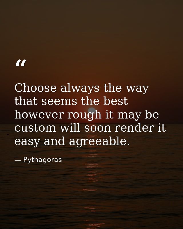 Choose always the way that seems the best  however rough it may be  custom will soon render it easy and agreeable. — Pythagoras