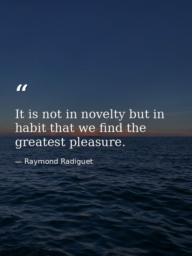 It is not in novelty but in habit that we find the greatest pleasure. — Raymond Radiguet