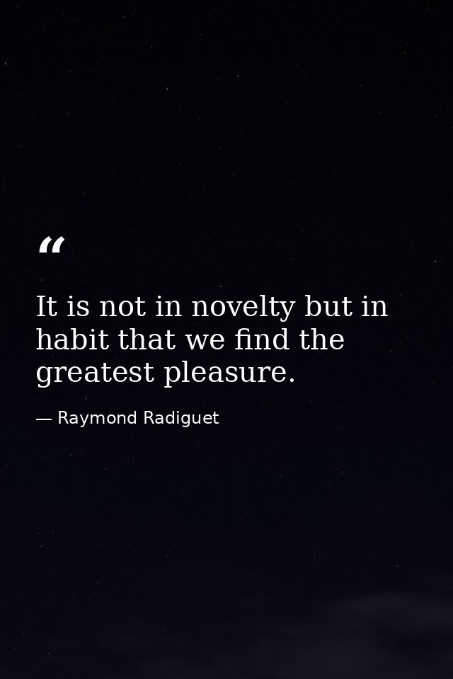 It is not in novelty but in habit that we find the greatest pleasure. — Raymond Radiguet