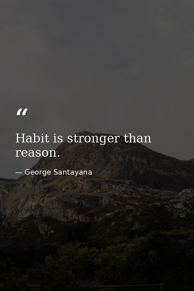 Habit is stronger than reason. — George Santayana