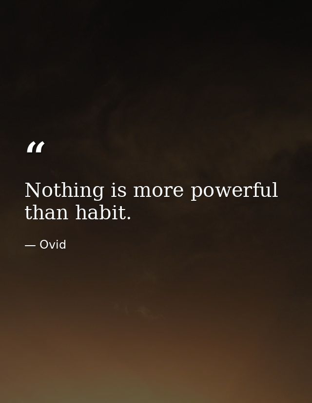 Nothing is more powerful than habit. — Ovid