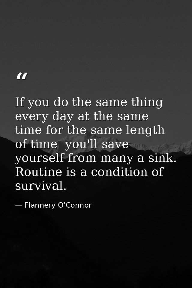 If you do the same thing every day at the same time for the same length of time  you'll save yourself from many a sink.  — Flannery O'Connor