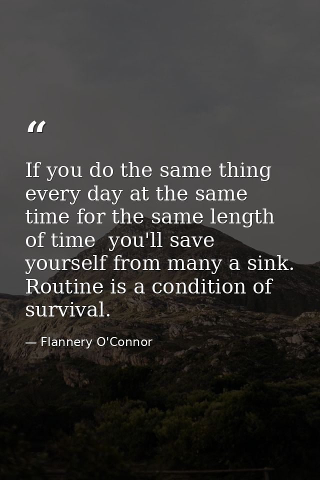 If you do the same thing every day at the same time for the same length of time  you'll save yourself from many a sink.  — Flannery O'Connor