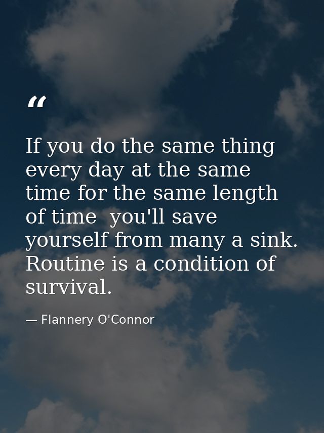 If you do the same thing every day at the same time for the same length of time  you'll save yourself from many a sink.  — Flannery O'Connor