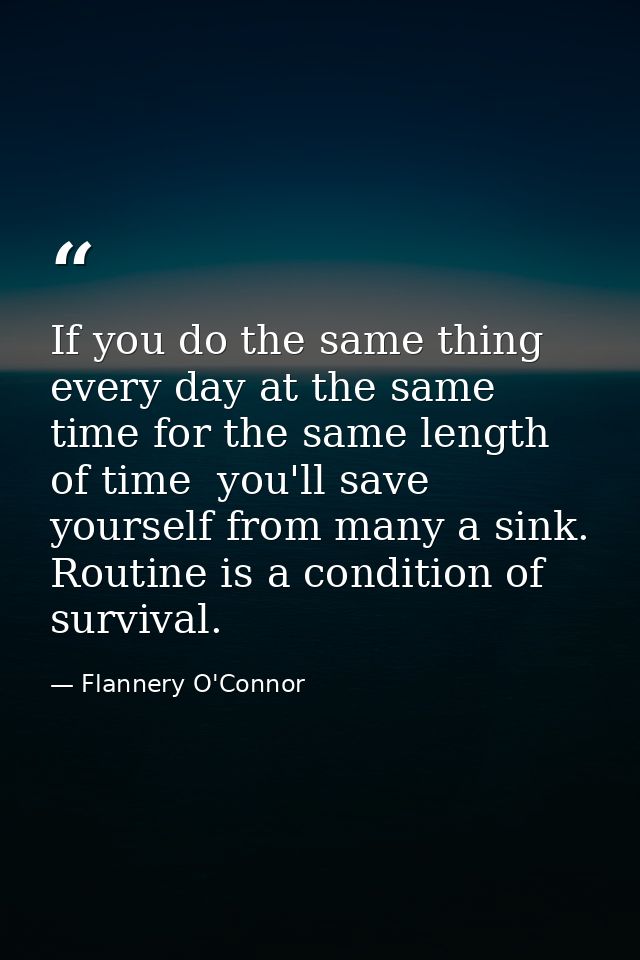 If you do the same thing every day at the same time for the same length of time  you'll save yourself from many a sink.  — Flannery O'Connor