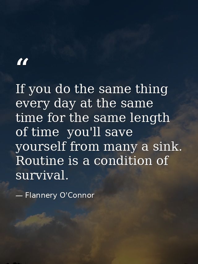 If you do the same thing every day at the same time for the same length of time  you'll save yourself from many a sink.  — Flannery O'Connor