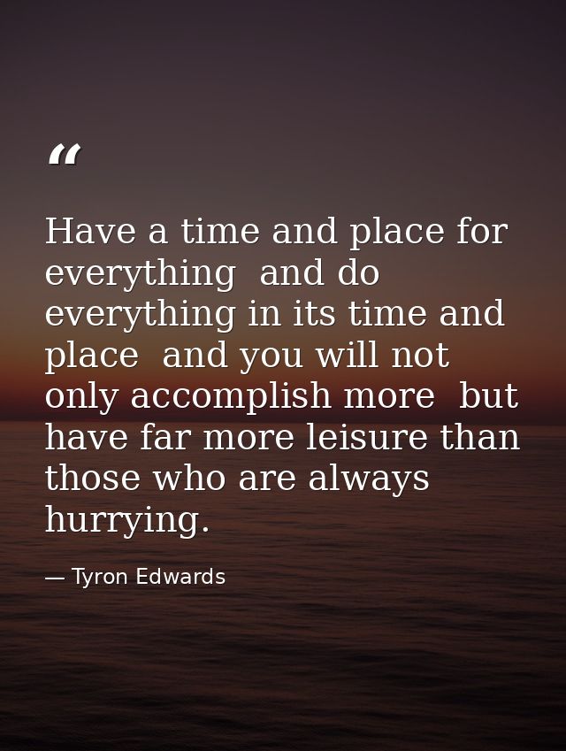 Have a time and place for everything  and do everything in its time and place  and you will not only accomplish more  bu — Tyron Edwards