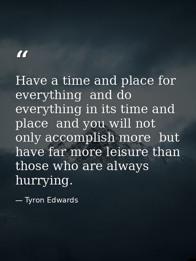 Have a time and place for everything  and do everything in its time and place  and you will not only accomplish more  bu — Tyron Edwards