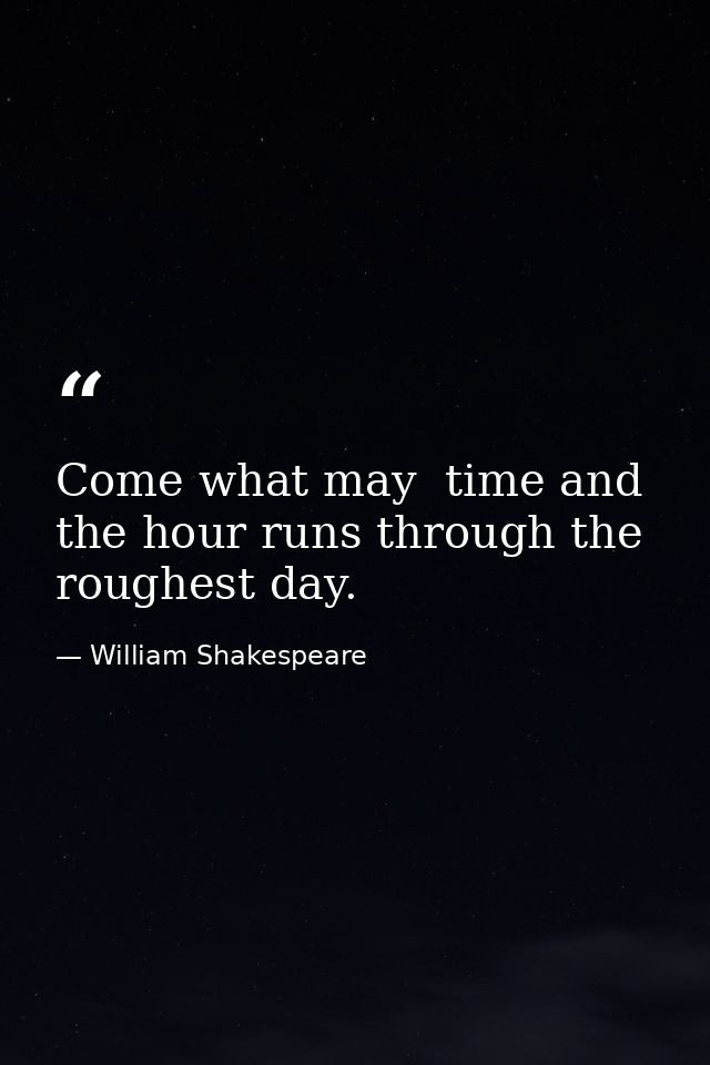 Come what may  time and the hour runs through the roughest day. — William Shakespeare