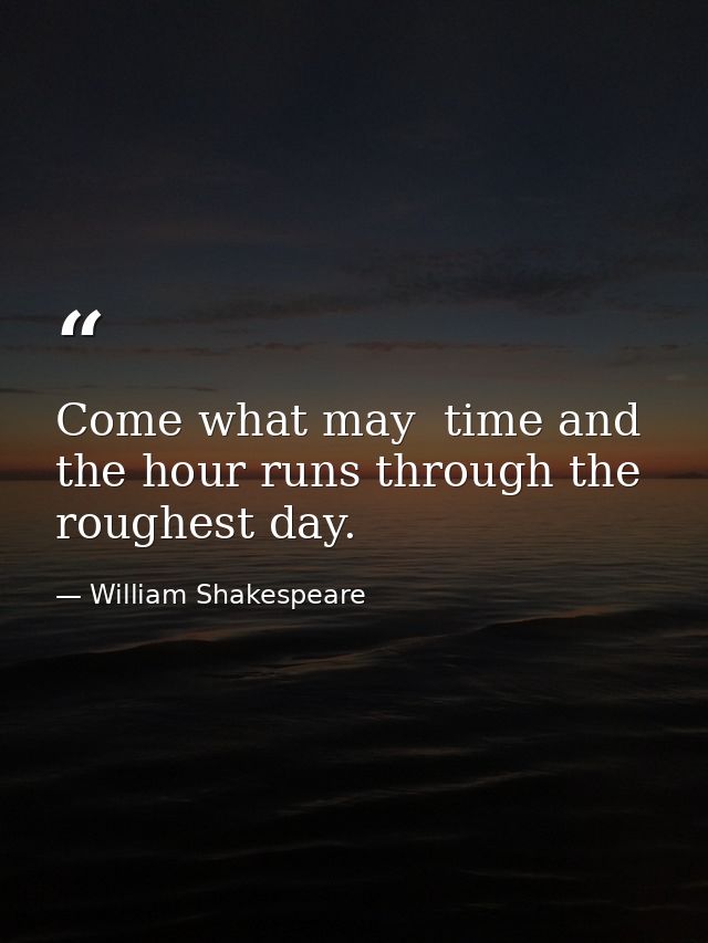Come what may  time and the hour runs through the roughest day. — William Shakespeare