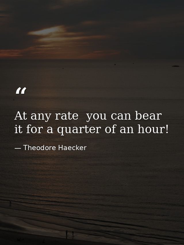 At any rate  you can bear it for a quarter of an hour! — Theodore Haecker