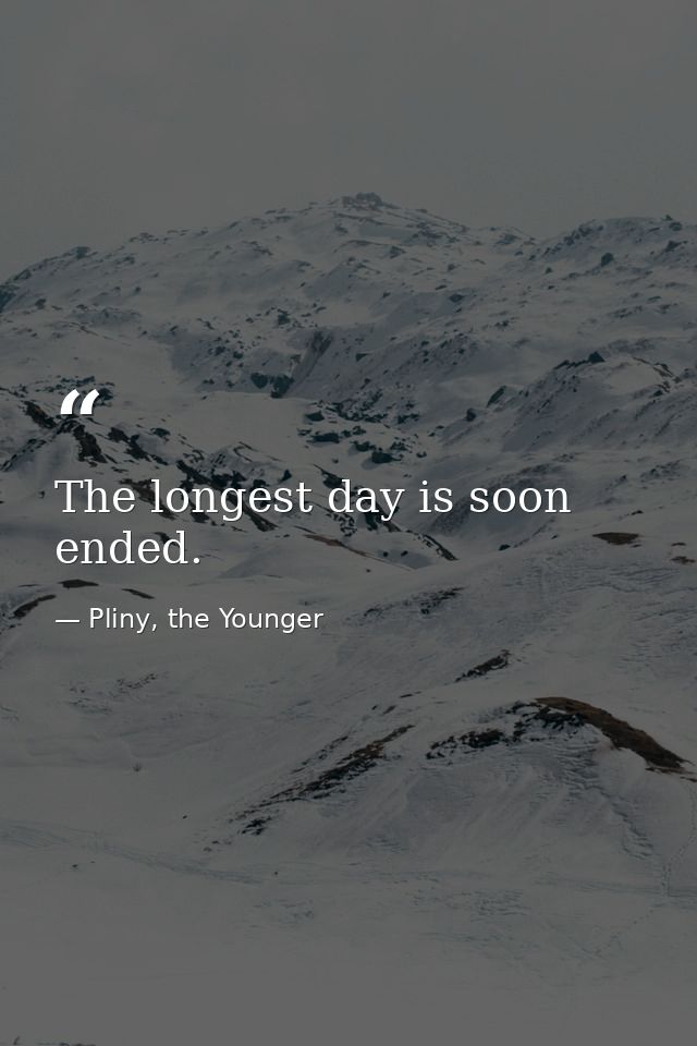 The longest day is soon ended. — Pliny, the Younger