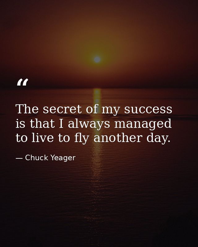 The secret of my success is that I always managed to live to fly another day. — Chuck Yeager